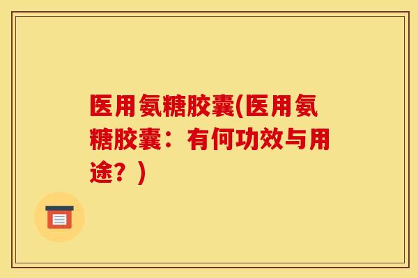 医用氨糖胶囊(医用氨糖胶囊：有何功效与用途？)