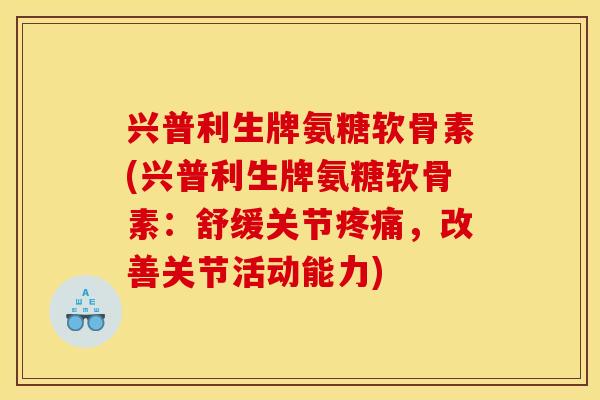 兴普利生牌氨糖软骨素(兴普利生牌氨糖软骨素：舒缓关节疼痛，改善关节活动能力)