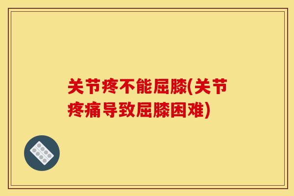 关节疼不能屈膝(关节疼痛导致屈膝困难)
