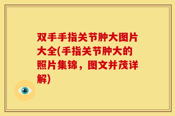 双手手指关节肿大图片大全(手指关节肿大的照片集锦，图文并茂详解)