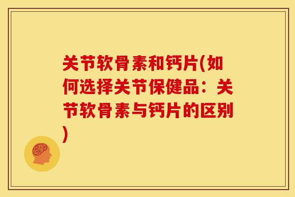 关节软骨素和钙片(如何选择关节保健品：关节软骨素与钙片的区别)