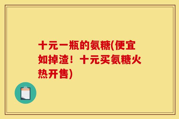 十元一瓶的氨糖(便宜如掉渣！十元买氨糖火热开售)