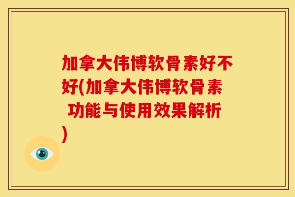 加拿大伟博软骨素好不好(加拿大伟博软骨素 功能与使用效果解析)