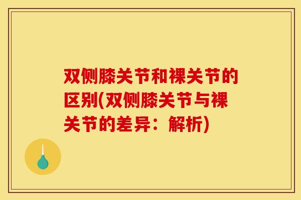 双侧膝关节和裸关节的区别(双侧膝关节与裸关节的差异:解析) 双侧膝关节和裸关节的区别(双侧膝关节与裸关节的差异:解析)