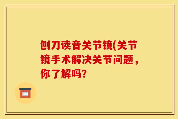 刨刀读音关节镜(关节镜手术解决关节问题，你了解吗？