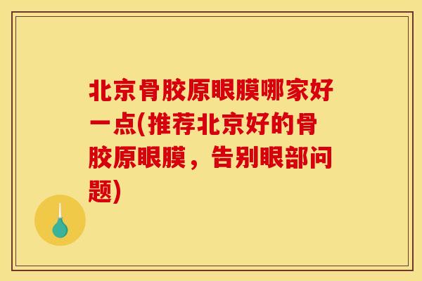 北京骨胶原眼膜哪家好一点(推荐北京好的骨胶原眼膜，告别眼部问题)