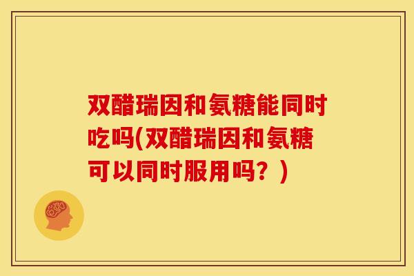 双醋瑞因和氨糖能同时吃吗(双醋瑞因和氨糖可以同时服用吗？)