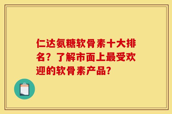 仁达氨糖软骨素十大排名？了解市面上最受欢迎的软骨素产品？