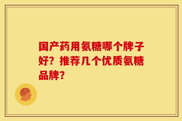 国产药用氨糖哪个牌子好？推荐几个优质氨糖品牌？