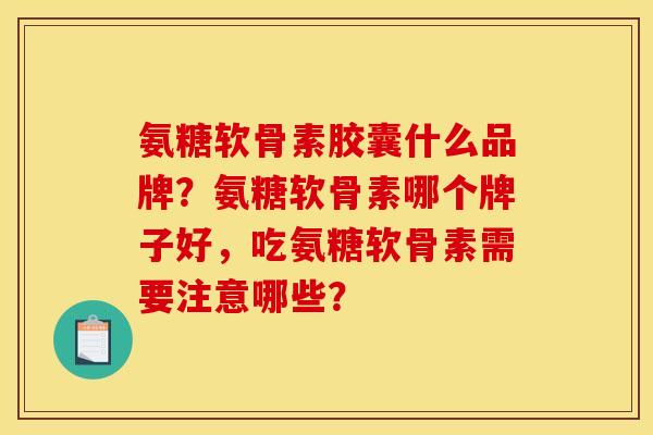 氨糖软骨素胶囊什么品牌？氨糖软骨素哪个牌子好，吃氨糖软骨素需要注意哪些？