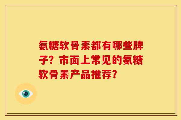 氨糖软骨素都有哪些牌子?市面上常见的氨糖软骨素产品推荐? 氨糖软骨素都有哪些牌子?市面上常见的氨糖软骨素产品推荐?