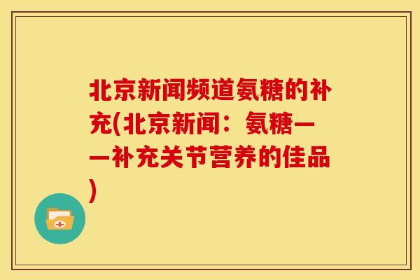 北京新闻频道氨糖的补充(北京新闻：氨糖——补充关节营养的佳品)