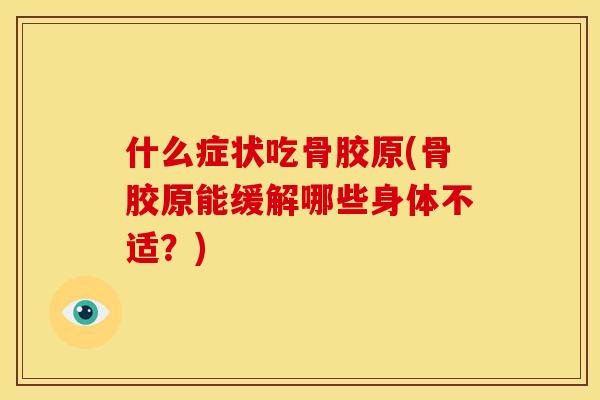 什么症状吃骨胶原(骨胶原能缓解哪些身体不适？)