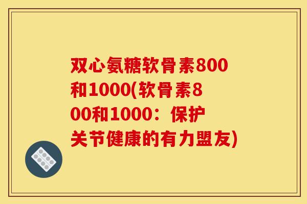 双心氨糖软骨素800和1000(软骨素800和1000：保护关节健康的有力盟友)