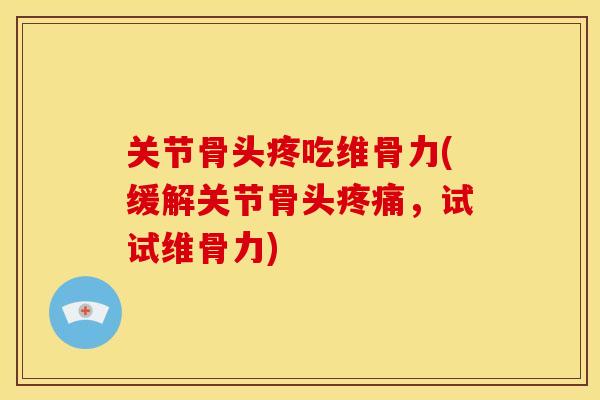 关节骨头疼吃维骨力(缓解关节骨头疼痛，试试维骨力)