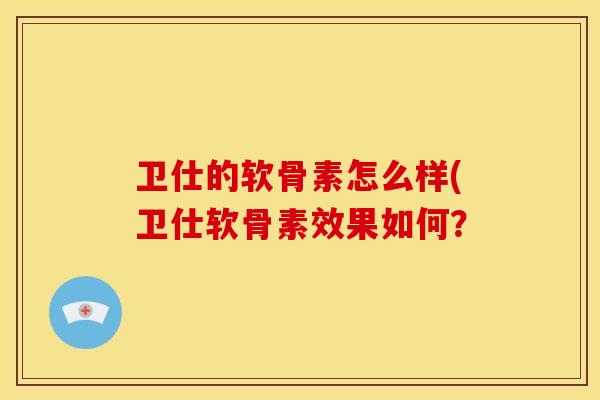 卫仕的软骨素怎么样(卫仕软骨素效果如何? 卫仕的软骨素怎么样(卫仕软骨素效果如何?