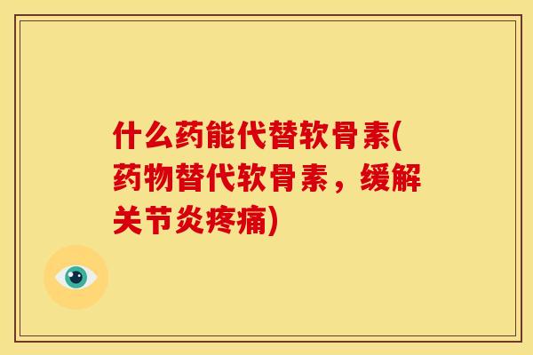 什么药能代替软骨素(药物替代软骨素，缓解关节炎疼痛)