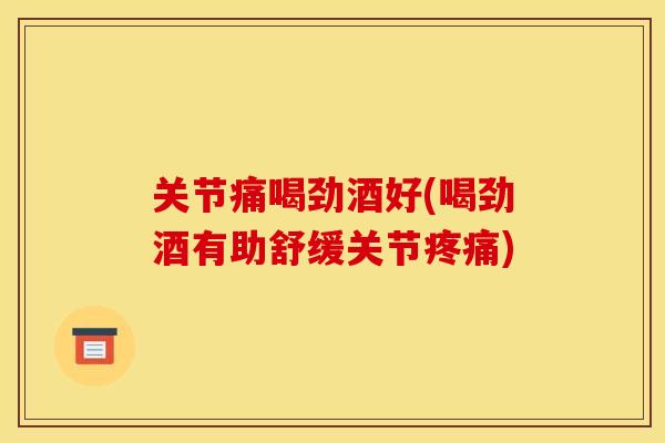 关节痛喝劲酒好(喝劲酒有助舒缓关节疼痛)