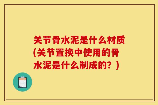 关节骨水泥是什么材质(关节置换中使用的骨水泥是什么制成的？)