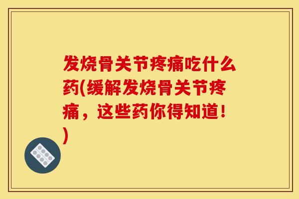 发烧骨关节吃什么药(缓解发烧骨关节,这些药你得知道!) 发烧骨关节吃什么药(缓解发烧骨关节,这些药你得知道!)