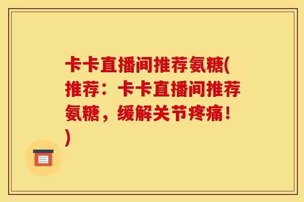 卡卡直播间推荐氨糖(推荐:卡卡直播间推荐氨糖,缓解关节!) 卡卡直播间推荐氨糖(推荐:卡卡直播间推荐氨糖,缓解关节!)
