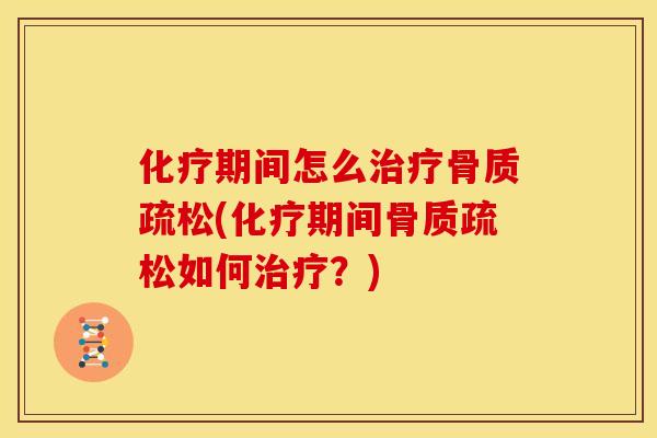 化疗期间怎么治疗骨质疏松(化疗期间骨质疏松如何治疗？)