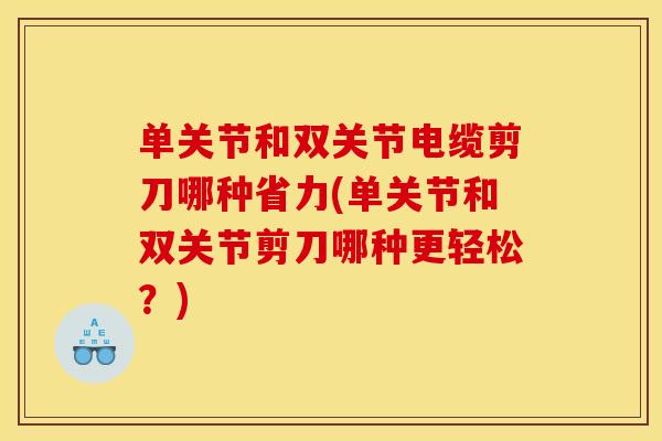 单关节和双关节电缆剪刀哪种省力(单关节和双关节剪刀哪种更轻松？)