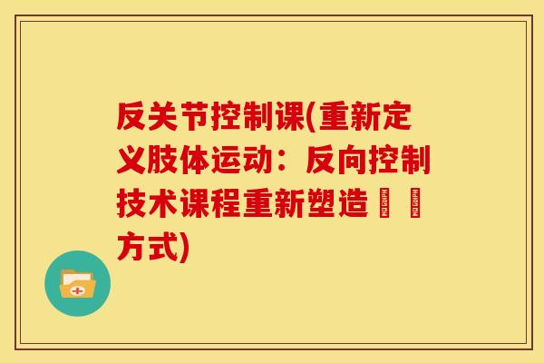 反关节控制课(重新定义肢体运动：反向控制技术课程重新塑造運動方式)
