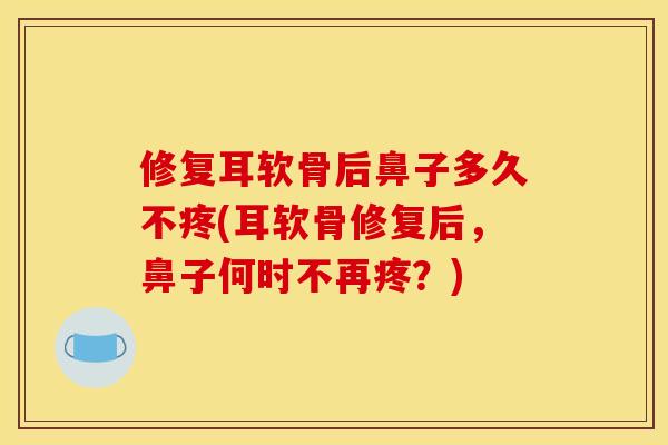 修复耳软骨后鼻子多久不疼(耳软骨修复后，鼻子何时不再疼？)
