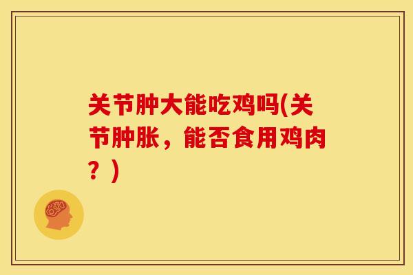 关节肿大能吃鸡吗(关节肿胀，能否食用鸡肉？)