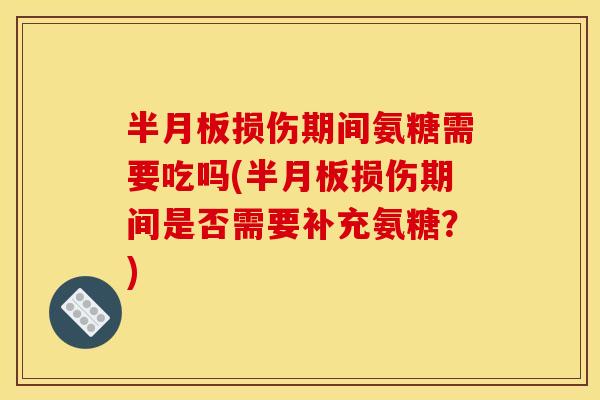 损伤期间氨糖需要吃吗(损伤期间是否需要补充氨糖?) 损伤期间氨糖需要吃吗(损伤期间是否需要补充氨糖?)
