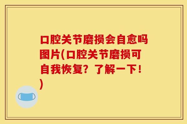 口腔关节磨损会自愈吗图片(口腔关节磨损可自我恢复?了解一下!) 口腔关节磨损会自愈吗图片(口腔关节磨损可自我恢复?了解一下!)