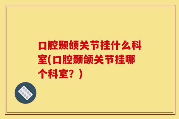 口腔颞颌关节挂什么科室(口腔颞颌关节挂哪个科室？)