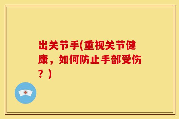 出关节手(重视关节健康，如何防止手部受伤？)