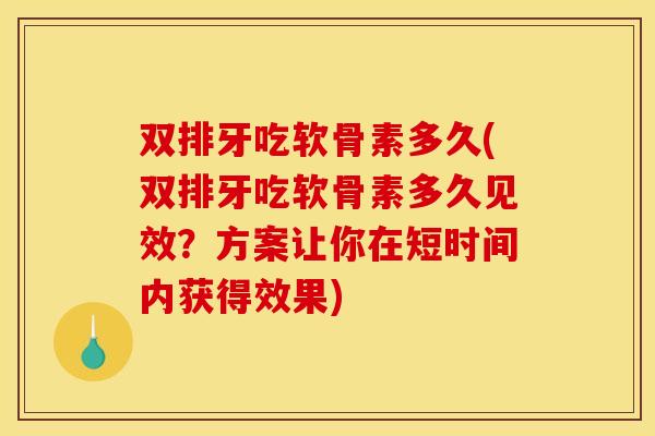 双排牙吃软骨素多久(双排牙吃软骨素多久见效？方案让你在短时间内获得效果)