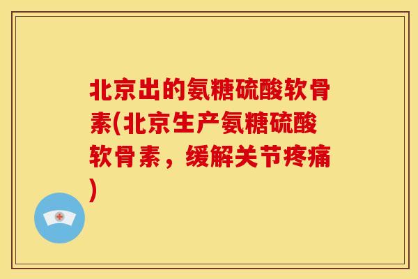 北京出的氨糖硫酸软骨素(北京生产氨糖硫酸软骨素,缓解关节) 北京出的氨糖硫酸软骨素(北京生产氨糖硫酸软骨素,缓解关节)