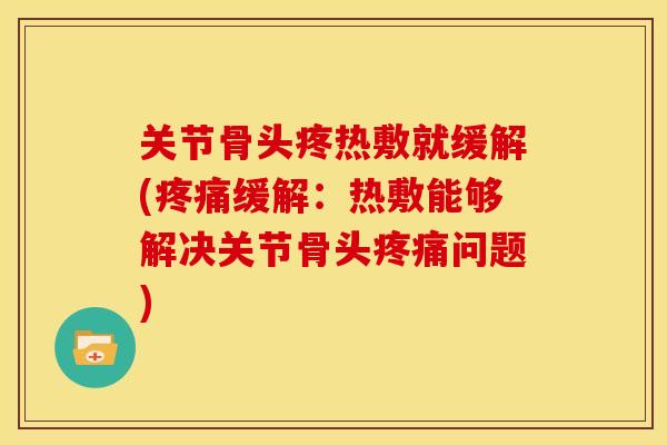 关节骨头疼热敷就缓解(疼痛缓解：热敷能够解决关节骨头疼痛问题)