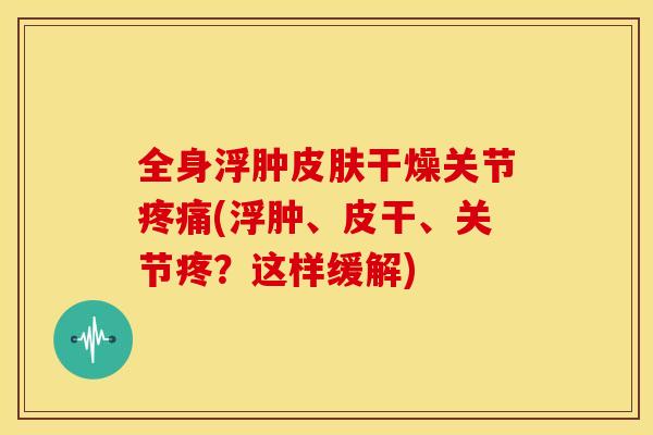 全身浮肿皮肤干燥关节疼痛(浮肿、皮干、关节疼？这样缓解)