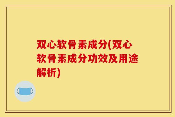 双心软骨素成分(双心软骨素成分功效及用途解析)