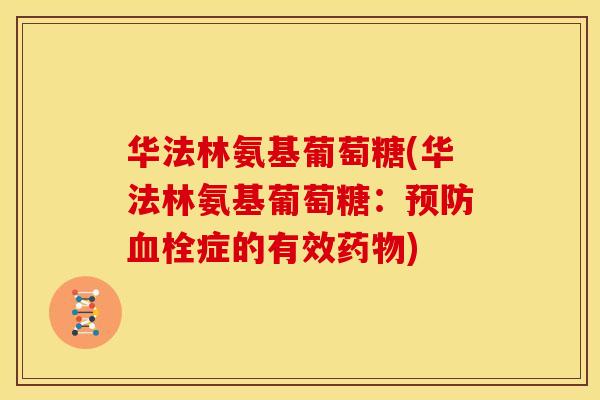 华法林氨基葡萄糖(华法林氨基葡萄糖:症的有效) 华法林氨基葡萄糖(华法林氨基葡萄糖:症的有效)