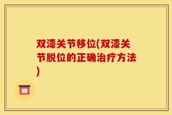 双漆关节移位(双漆关节脱位的正确方法) 双漆关节移位(双漆关节脱位的正确方法)