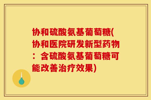 协和硫酸氨基葡萄糖(协和医院研发新型药物：含硫酸氨基葡萄糖可能改善治疗效果)