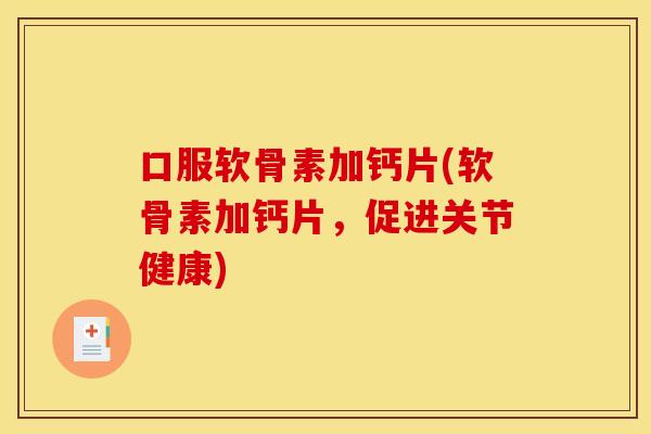 口服软骨素加钙片(软骨素加钙片，促进关节健康)