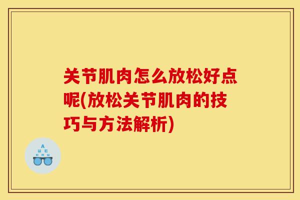 关节肌肉怎么放松好点呢(放松关节肌肉的技巧与方法解析)