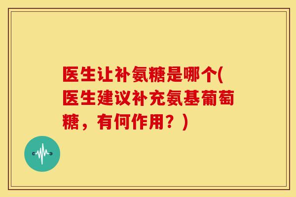 医生让补氨糖是哪个(医生建议补充氨基葡萄糖，有何作用？)