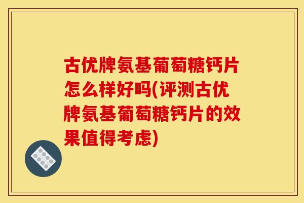 古优牌氨基葡萄糖钙片怎么样好吗(评测古优牌氨基葡萄糖钙片的效果值得考虑)