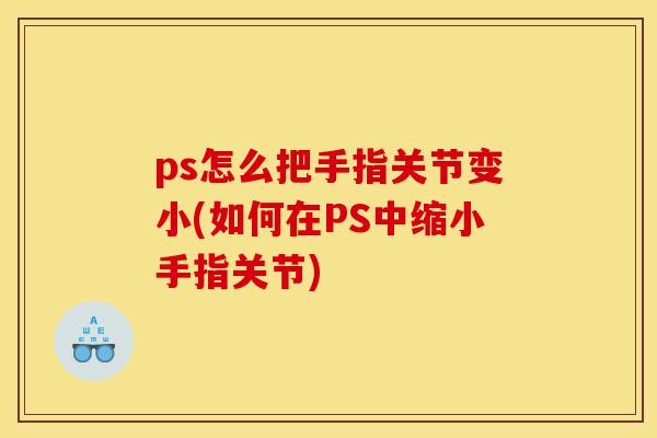 ps怎么把手指关节变小(如何在PS中缩小手指关节)