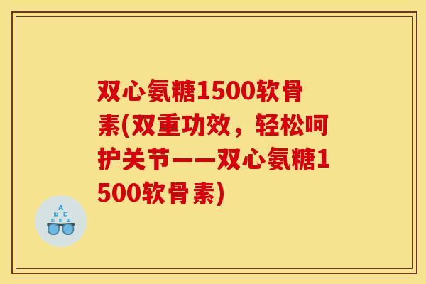 双心氨糖1500软骨素(双重功效，轻松呵护关节——双心氨糖1500软骨素)