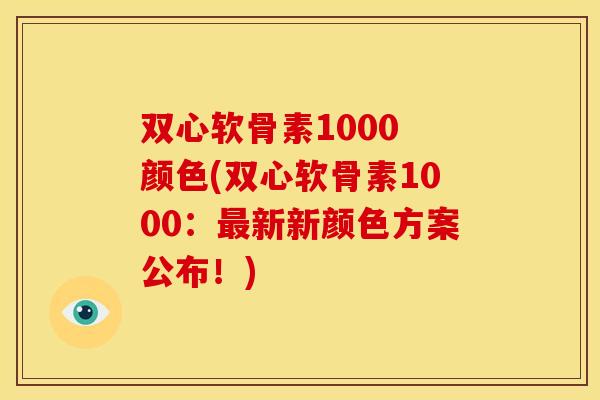 双心软骨素1000 颜色(双心软骨素1000:新新颜色方案公布!) 双心软骨素1000 颜色(双心软骨素1000:新新颜色方案公布!)