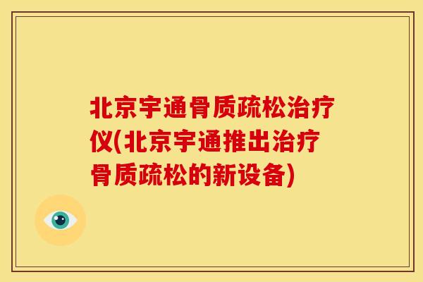 北京宇通骨质疏松治疗仪(北京宇通推出治疗骨质疏松的新设备)